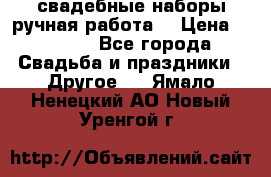 свадебные наборы(ручная работа) › Цена ­ 1 200 - Все города Свадьба и праздники » Другое   . Ямало-Ненецкий АО,Новый Уренгой г.